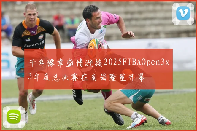 千年豫章盛情迎接2025FIBAOpen3x3年度总决赛在南昌隆重开幕